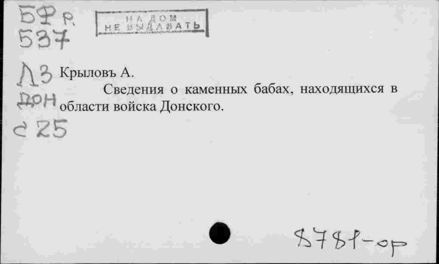 ﻿Г . Л» XJ и» _
H Е UЫДА КАт
Крыловъ А.
Сведения о каменных бабах, находящихся в 1 ’ области войска Донского.
